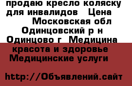 продаю кресло-коляску для инвалидов › Цена ­ 6 000 - Московская обл., Одинцовский р-н, Одинцово г. Медицина, красота и здоровье » Медицинские услуги   